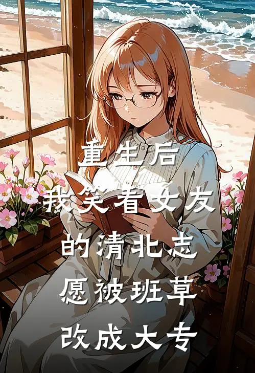 重生后,我笑看女友的清北志愿被班草改成大专