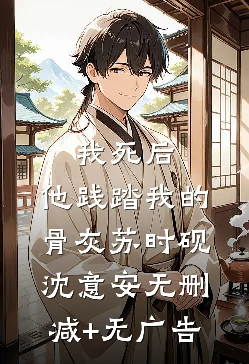 我死后，他践踏我的骨灰苏时砚沈意安无删减+无广告