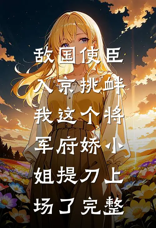 敌国使臣入京挑衅，我这个将军府娇小姐提刀上场了完整