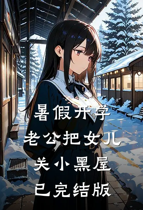 暑假开学，老公把女儿关小黑屋已完结版