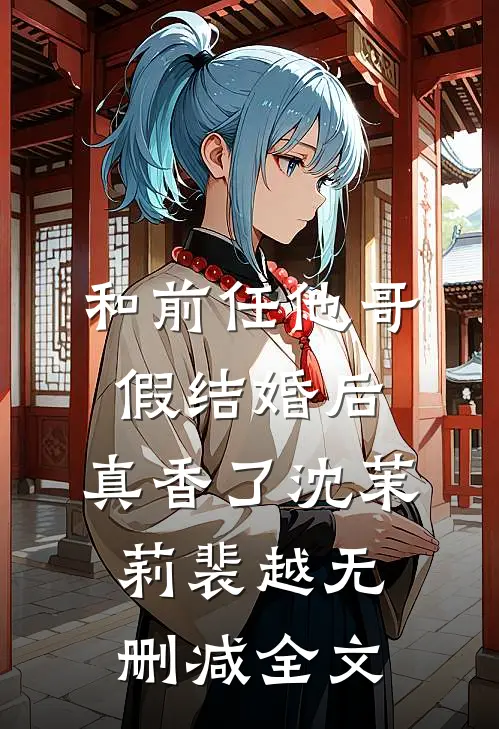 和前任他哥假结婚后，真香了沈茉莉裴越无删减全文