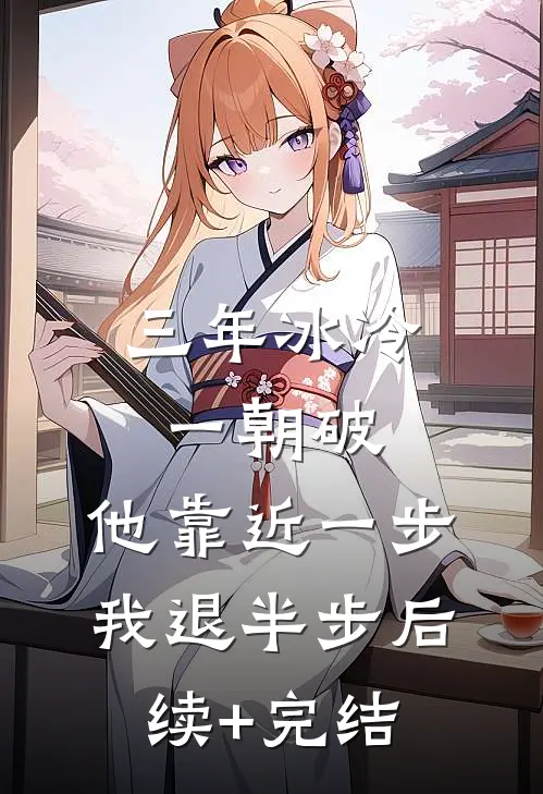 三年冰冷一朝破，他靠近一步我退半步后续+完结