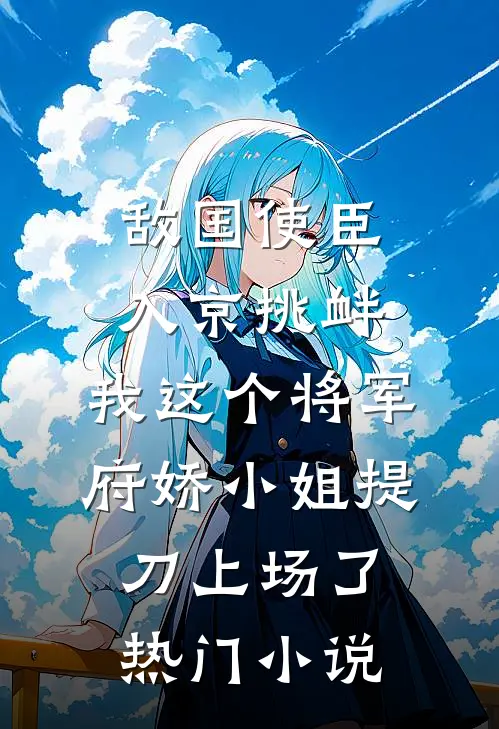 敌国使臣入京挑衅，我这个将军府娇小姐提刀上场了热门小说
