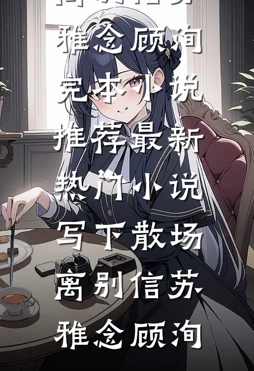 写下散场离别信(苏雅念顾洵)完本小说推荐_最新热门小说写下散场离别信苏雅念顾洵