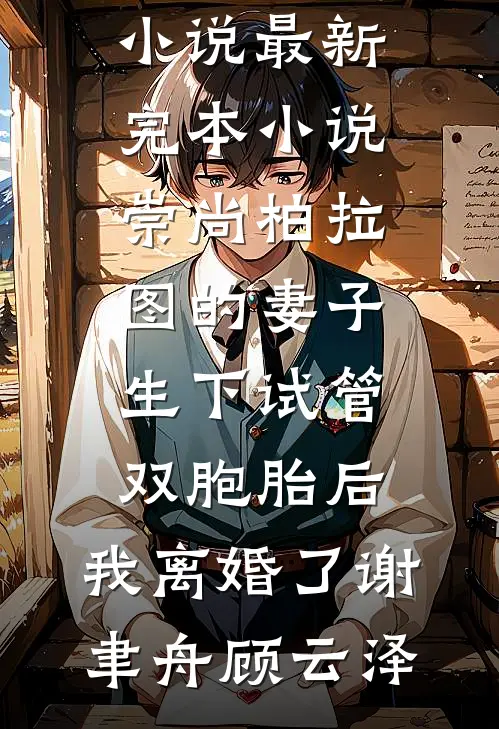 崇尚柏拉图的妻子生下试管双胞胎后，我离婚了谢聿舟顾云泽全集免费小说_最新完本小说崇尚柏拉图的妻子生下试管双胞胎后，我离婚了(谢聿舟顾云泽)