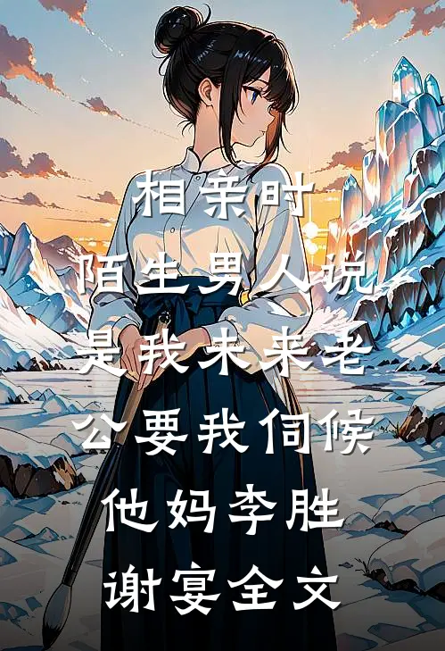 相亲时，陌生男人说是我未来老公要我伺候他妈李胜谢宴全文