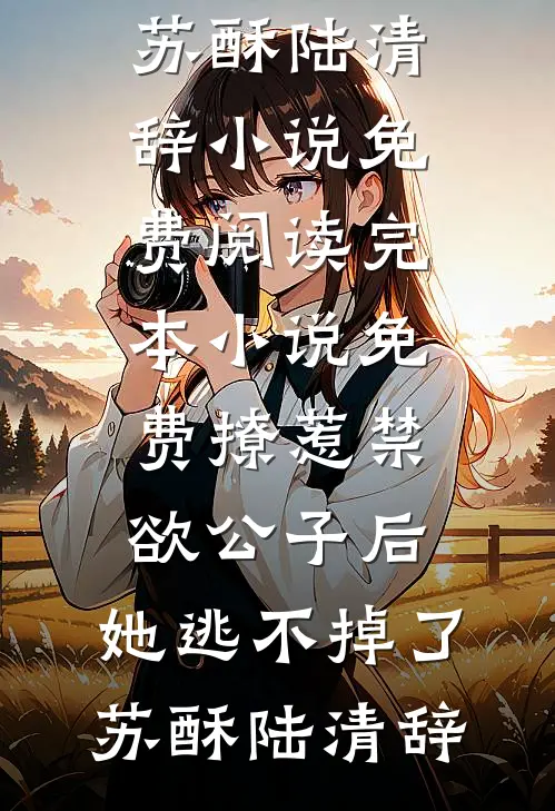 撩惹禁欲公子后，她逃不掉了苏酥陆清辞小说免费阅读_完本小说免费撩惹禁欲公子后，她逃不掉了(苏酥陆清辞)
