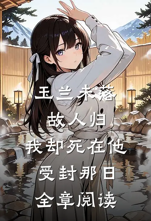 玉兰未落故人归，我却死在他受封那日全章阅读