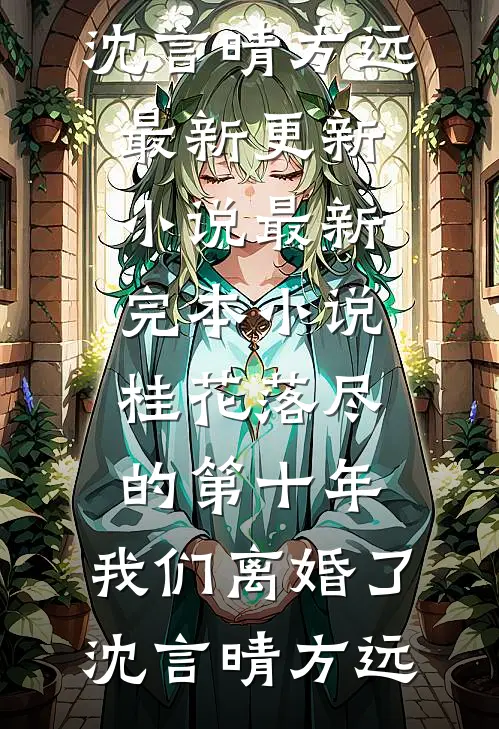 桂花落尽的第十年，我们离婚了沈言晴方远最新更新小说_最新完本小说桂花落尽的第十年，我们离婚了沈言晴方远