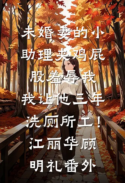 未婚妻的小助理夹鸡屁股羞辱我，我让他三年洗厕所工！江丽华顾明礼番外