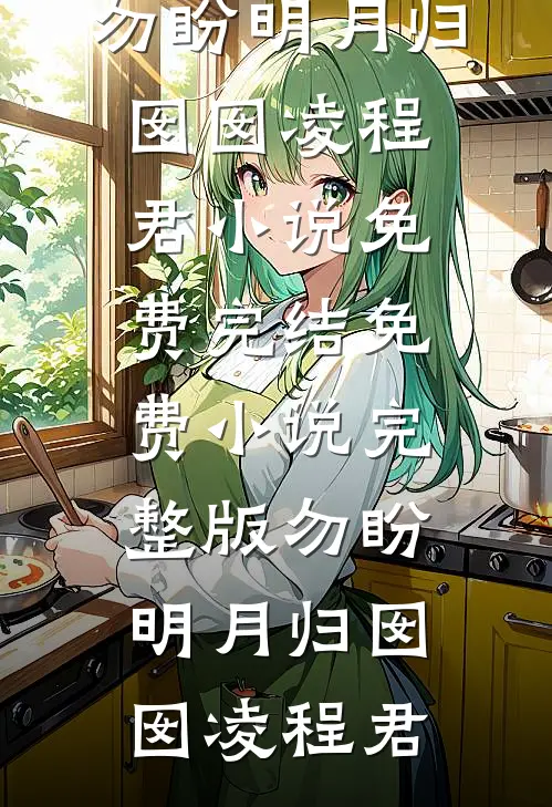 勿盼明月归(囡囡凌程君)小说免费完结_免费小说完整版勿盼明月归(囡囡凌程君)