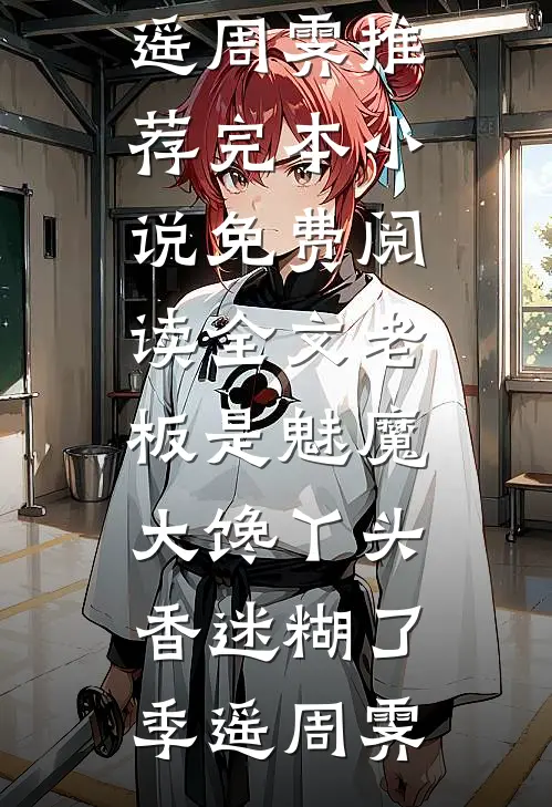 老板是魅魔，大馋丫头香迷糊了(季遥周霁)推荐完本小说_免费阅读全文老板是魅魔，大馋丫头香迷糊了季遥周霁