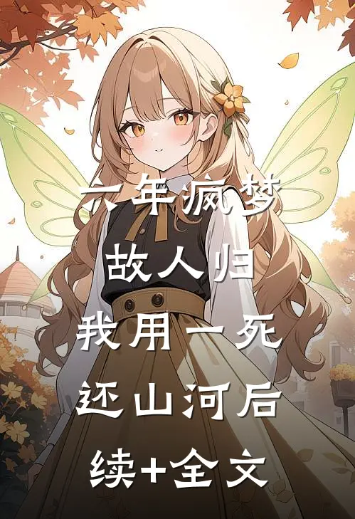 六年疯梦故人归，我用一死还山河后续+全文