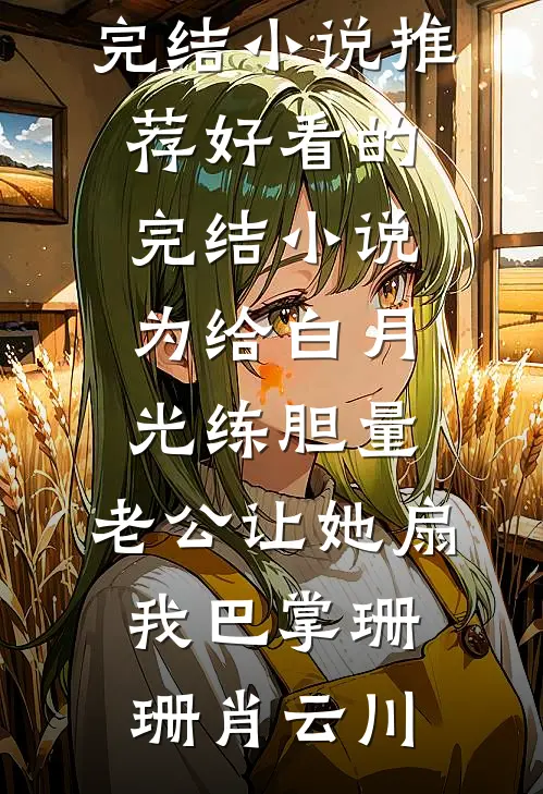 为给白月光练胆量，老公让她扇我巴掌(珊珊肖云川)最新完结小说推荐_好看的完结小说为给白月光练胆量，老公让她扇我巴掌珊珊肖云川