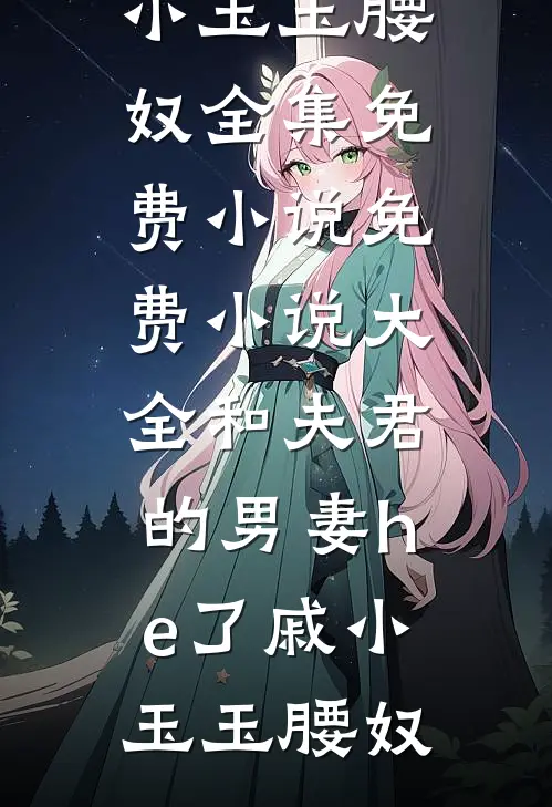 和夫君的男妻he了(戚小玉玉腰奴)全集免费小说_免费小说大全和夫君的男妻he了戚小玉玉腰奴