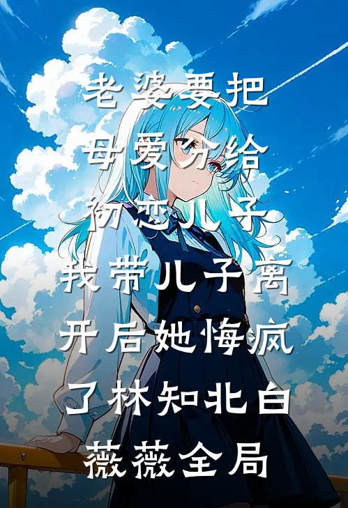 老婆要把母爱分给初恋儿子，我带儿子离开后她悔疯了林知北白薇薇全局