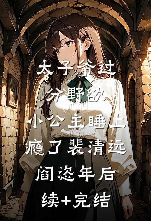 太子爷过分野欲，小公主睡上瘾了裴清远阎恣年后续+完结