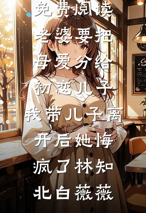 老婆要把母爱分给初恋儿子，我带儿子离开后她悔疯了(林知北白薇薇)免费小说在线看_无弹窗全文免费阅读老婆要把母爱分给初恋儿子，我带儿子离开后她悔疯了林知北白薇薇