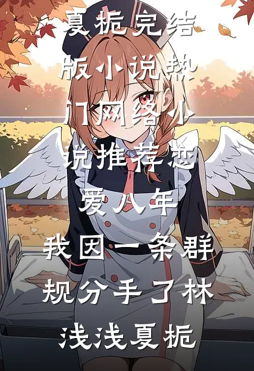 恋爱八年，我因一条群规分手了(林浅浅夏栀)完结版小说_热门网络小说推荐恋爱八年，我因一条群规分手了(林浅浅夏栀)