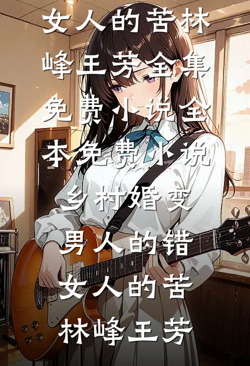 乡村婚变，男人的错，女人的苦(林峰王芳)全集免费小说_全本免费小说乡村婚变，男人的错，女人的苦(林峰王芳)