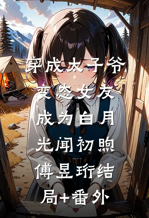 穿成太子爷变态女友，成为白月光闻初煦傅昱珩结局+番外
