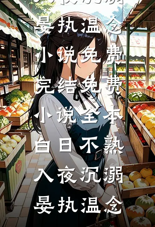 白日不熟，入夜沉溺(晏执温念)小说免费完结_免费小说全本白日不熟，入夜沉溺晏执温念