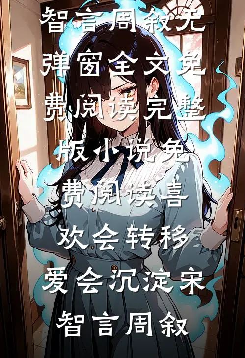 喜欢会转移，爱会沉淀宋智言周叙无弹窗全文免费阅读_完整版小说免费阅读喜欢会转移，爱会沉淀宋智言周叙