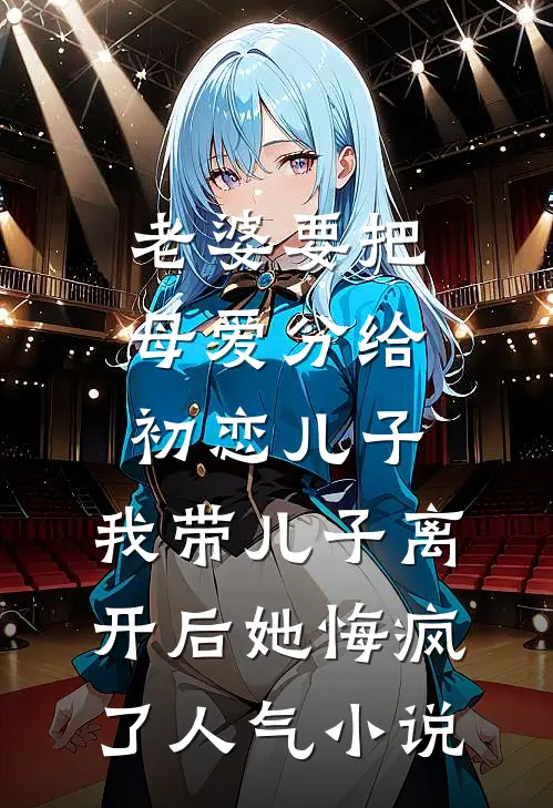 老婆要把母爱分给初恋儿子，我带儿子离开后她悔疯了人气小说
