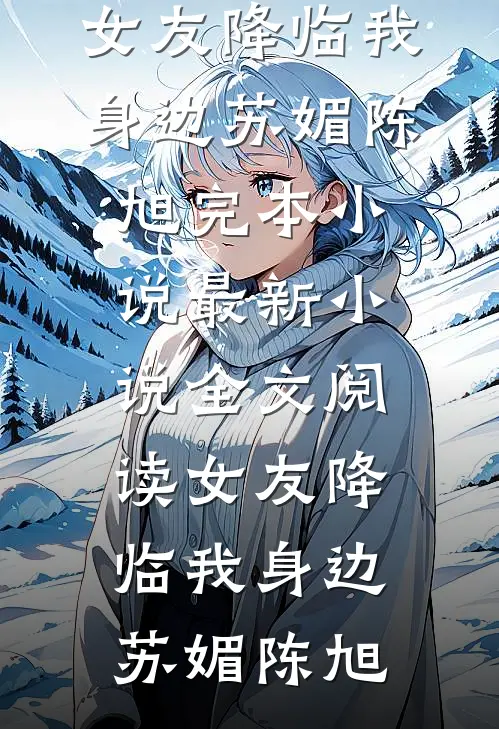 女友降临我身边苏媚陈旭完本小说_最新小说全文阅读女友降临我身边(苏媚陈旭)
