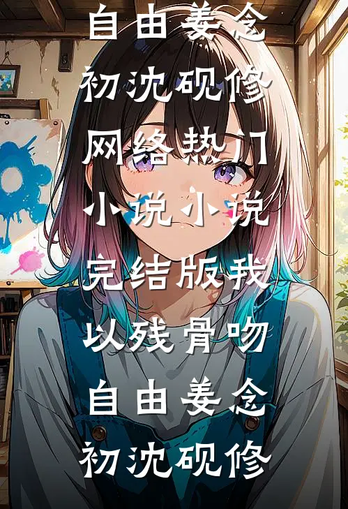 我以残骨吻自由姜念初沈砚修网络热门小说_小说完结版我以残骨吻自由姜念初沈砚修