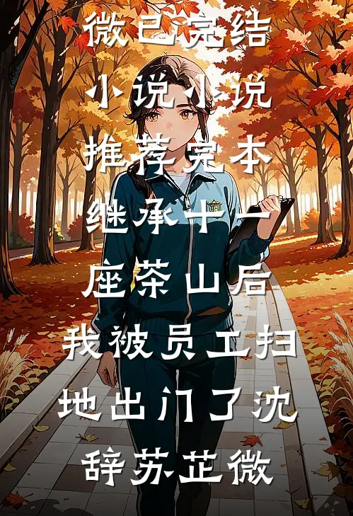 继承十一座茶山后，我被员工扫地出门了沈辞苏芷微已完结小说_小说推荐完本继承十一座茶山后，我被员工扫地出门了(沈辞苏芷微)