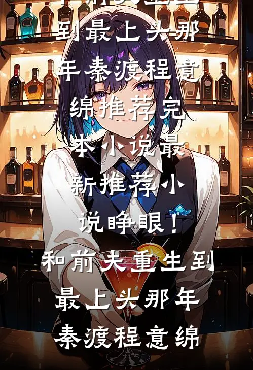 睁眼！和前夫重生到最上头那年秦渡程意绵推荐完本小说_最新推荐小说睁眼！和前夫重生到最上头那年(秦渡程意绵)