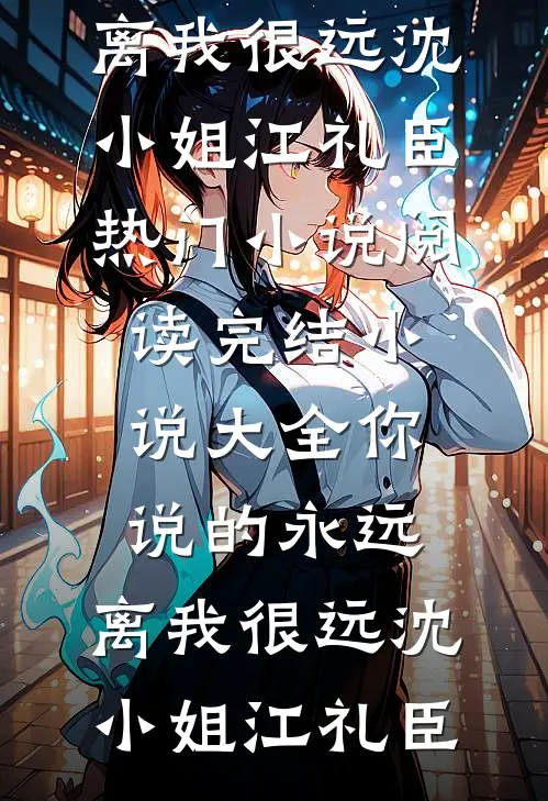 你说的永远，离我很远(沈小姐江礼臣)热门小说阅读_完结小说大全你说的永远，离我很远沈小姐江礼臣