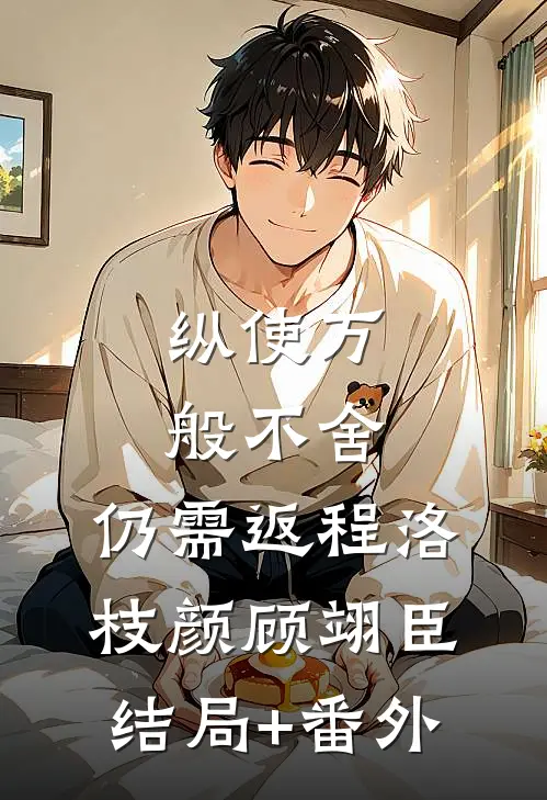 纵使万般不舍，仍需返程洛枝颜顾翊臣结局+番外