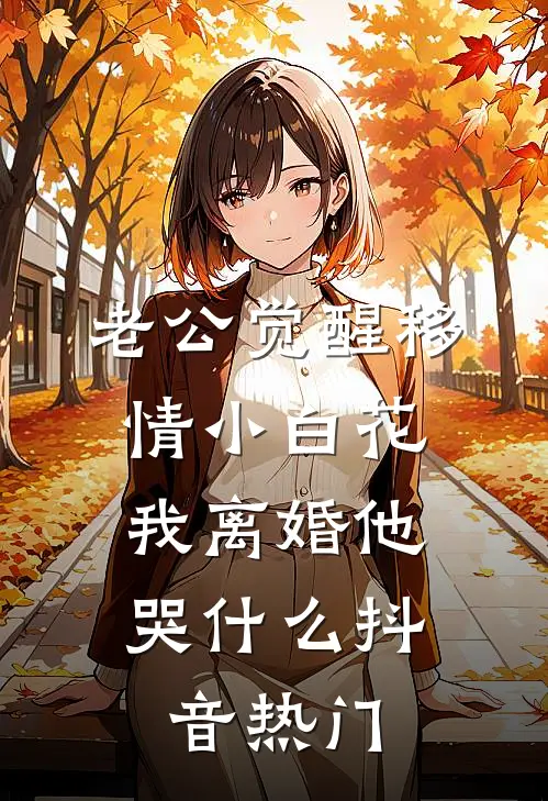 老公觉醒移情小白花，我离婚他哭什么抖音热门