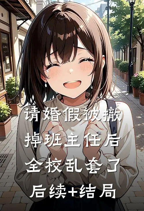 请婚假被撤掉班主任后，全校乱套了后续+结局