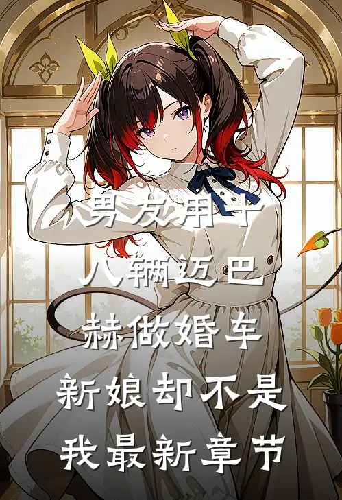 男友用十八辆迈巴赫做婚车，新娘却不是我最新章节