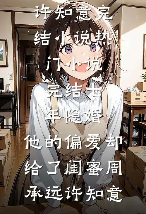 七年隐婚，他的偏爱却给了闺蜜周承远许知意完结小说_热门小说完结七年隐婚，他的偏爱却给了闺蜜(周承远许知意)