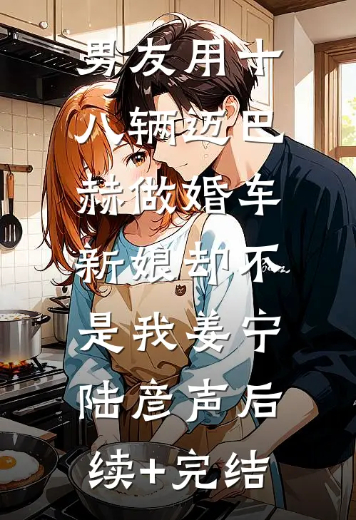 男友用十八辆迈巴赫做婚车，新娘却不是我姜宁陆彦声后续+完结