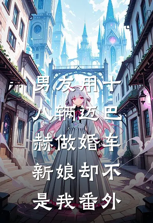 男友用十八辆迈巴赫做婚车，新娘却不是我番外