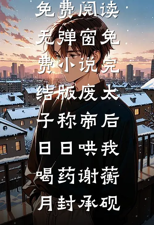 废太子称帝后，日日哄我喝药谢蘅月封承砚小说免费阅读无弹窗_免费小说完结版废太子称帝后，日日哄我喝药(谢蘅月封承砚)