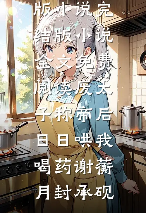 废太子称帝后，日日哄我喝药谢蘅月封承砚免费阅读完整版小说_完结版小说全文免费阅读废太子称帝后，日日哄我喝药谢蘅月封承砚