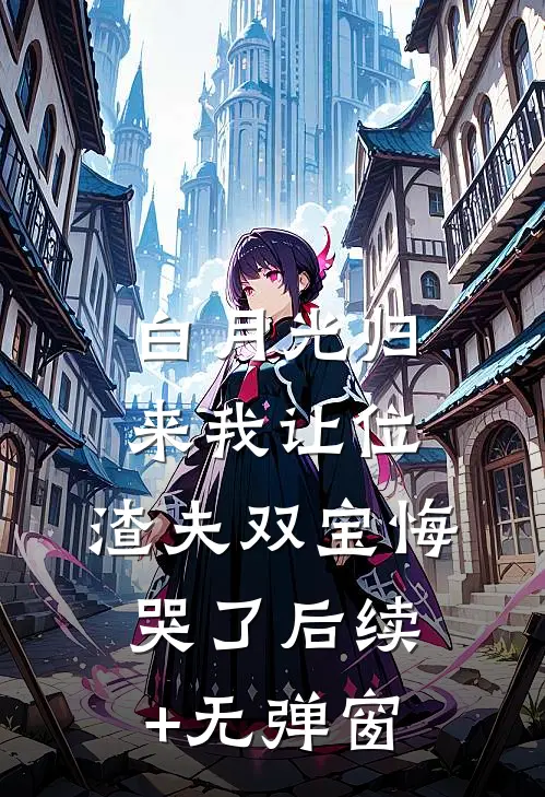 白月光归来我让位，渣夫双宝悔哭了后续+无弹窗