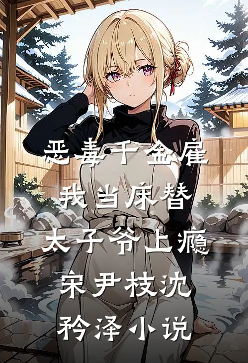 恶毒千金雇我当床替，太子爷上瘾宋尹枝沈矜泽小说