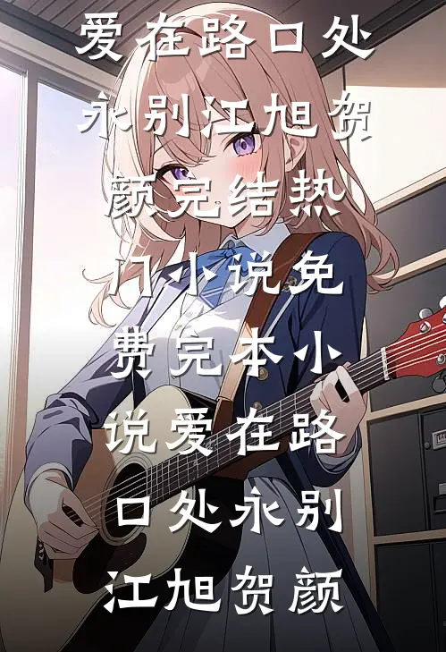 爱在路口处永别(江旭贺颜)完结热门小说_免费完本小说爱在路口处永别江旭贺颜