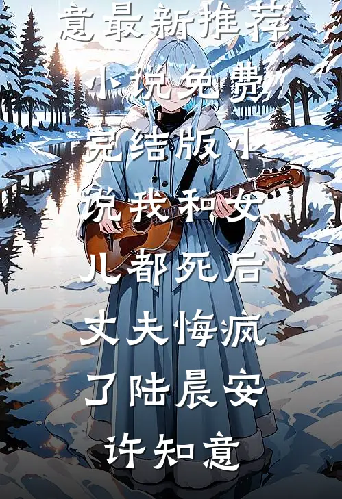 我和女儿都死后，丈夫悔疯了陆晨安许知意最新推荐小说_免费完结版小说我和女儿都死后，丈夫悔疯了(陆晨安许知意)