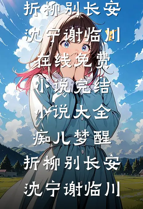 痴儿梦醒，折柳别长安沈宁谢临川在线免费小说_完结小说大全痴儿梦醒，折柳别长安沈宁谢临川