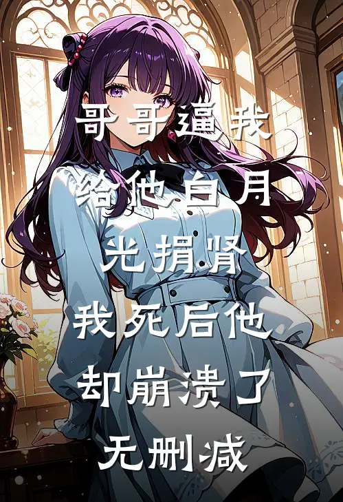 哥哥逼我给他白月光捐肾，我死后他却崩溃了无删减