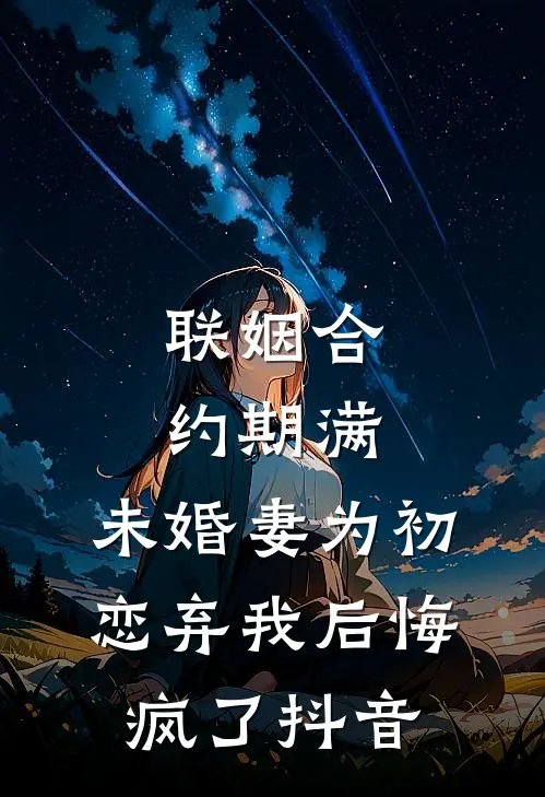 联姻合约期满，未婚妻为初恋弃我后悔疯了抖音
