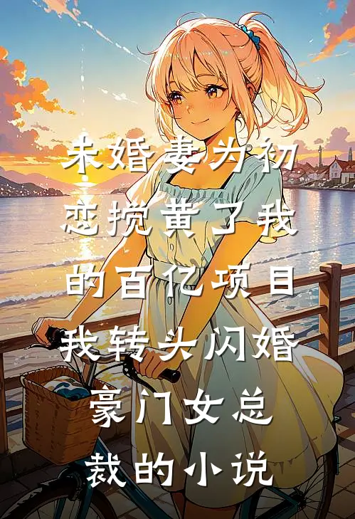 未婚妻为初恋搅黄了我的百亿项目，我转头闪婚豪门女总裁的小说